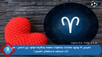 خميس 31 يوليو: مفاجآت وخطوات مهمة ينتظرها مولود برج الحمل – هل أنت مستعد لاستغلال الفرص؟